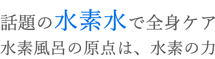 話題の水素水で全身ケア水素風呂の原点は、水素の力