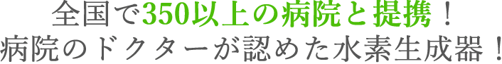 全国で350以上の病院と提携！病院のドクターが認めた水素生成器！